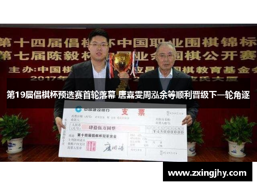 第19届倡棋杯预选赛首轮落幕 唐嘉雯周泓余等顺利晋级下一轮角逐